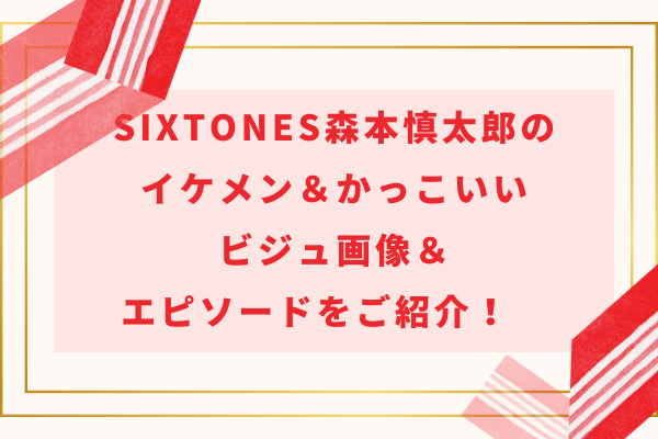 SixTONES森本慎太郎のイケメン＆かっこいいビジュ画像＆エピソードをご紹介！